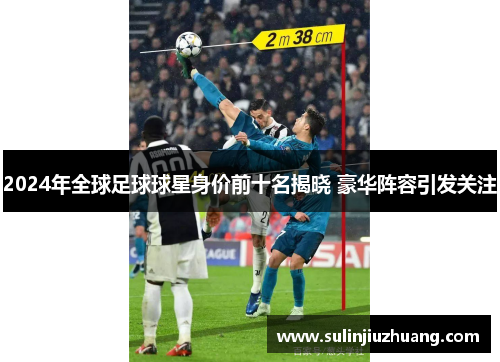 2024年全球足球球星身价前十名揭晓 豪华阵容引发关注