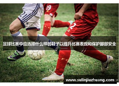 足球比赛中应选择什么样的鞋子以提升比赛表现和保护脚部安全